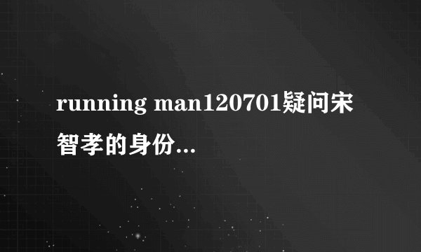 running man120701疑问宋智孝的身份我没明白.讲解一下?