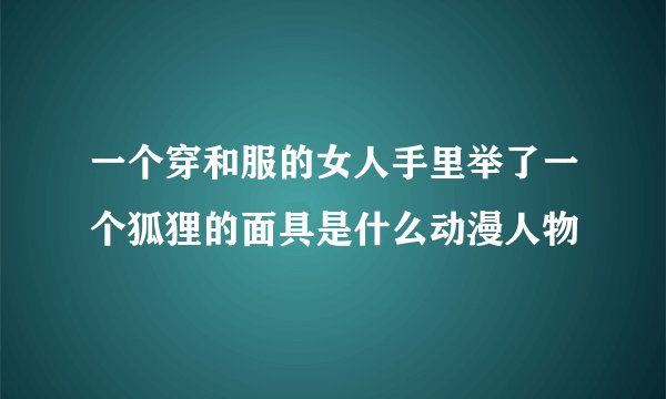 一个穿和服的女人手里举了一个狐狸的面具是什么动漫人物
