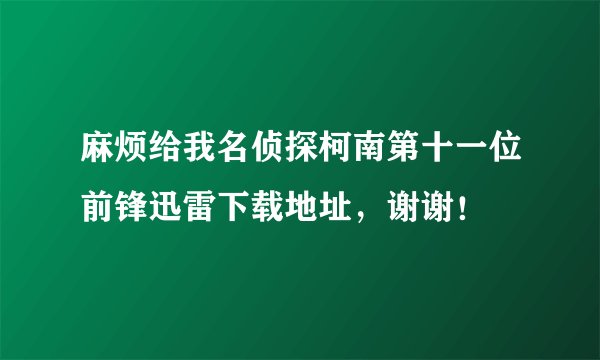 麻烦给我名侦探柯南第十一位前锋迅雷下载地址，谢谢！