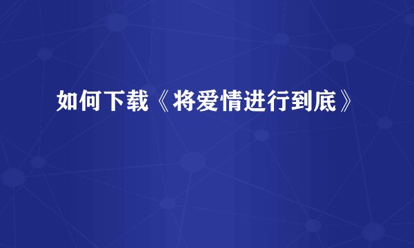 如何下载《将爱情进行到底》