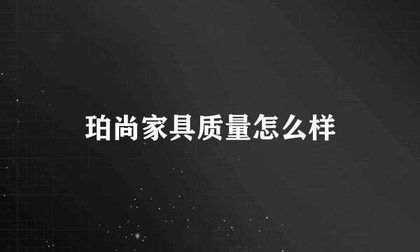 珀尚家具质量怎么样