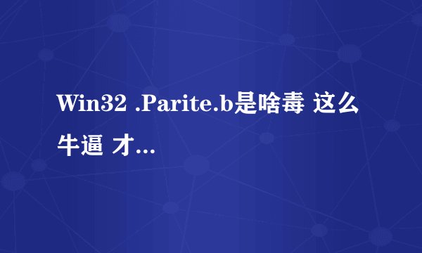 Win32 .Parite.b是啥毒 这么牛逼 才发现一晚上 今天早上杀的时候 杀了12分之一 一经发现了93个这个病毒了