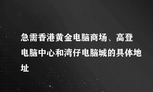急需香港黄金电脑商场、高登电脑中心和湾仔电脑城的具体地址