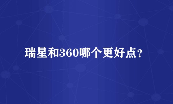 瑞星和360哪个更好点？