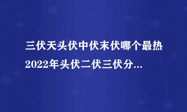 三伏天头伏中伏末伏哪个最热2022年头伏二伏三伏分别在哪一天