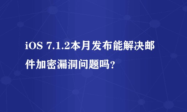 iOS 7.1.2本月发布能解决邮件加密漏洞问题吗？