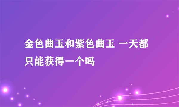 金色曲玉和紫色曲玉 一天都只能获得一个吗
