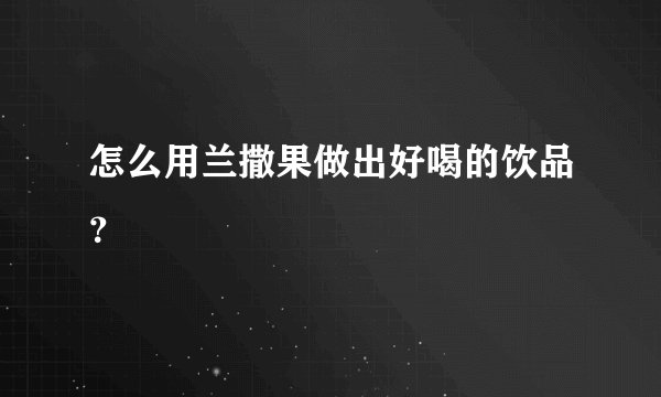 怎么用兰撒果做出好喝的饮品？