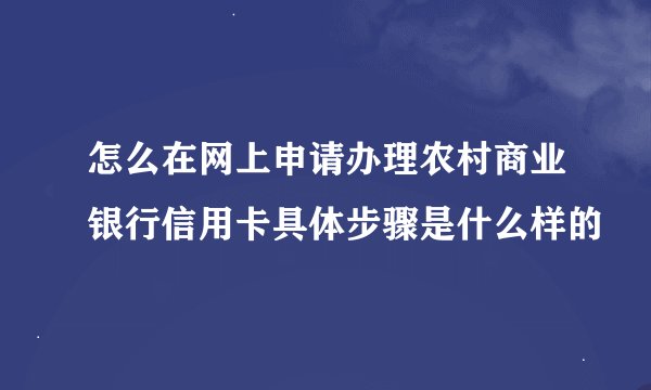 怎么在网上申请办理农村商业银行信用卡具体步骤是什么样的