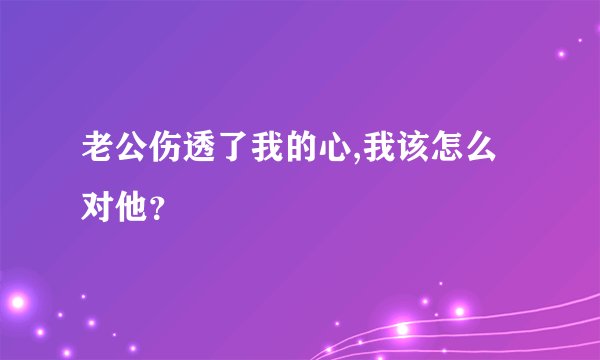 老公伤透了我的心,我该怎么对他？