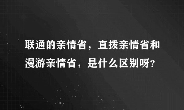 联通的亲情省，直拨亲情省和漫游亲情省，是什么区别呀？