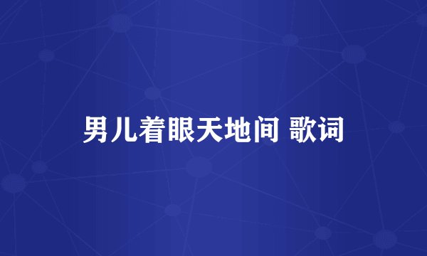 男儿着眼天地间 歌词
