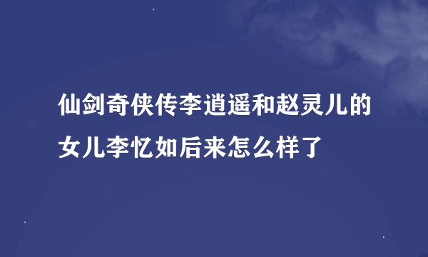 仙剑奇侠传李逍遥和赵灵儿的女儿李忆如后来怎么样了