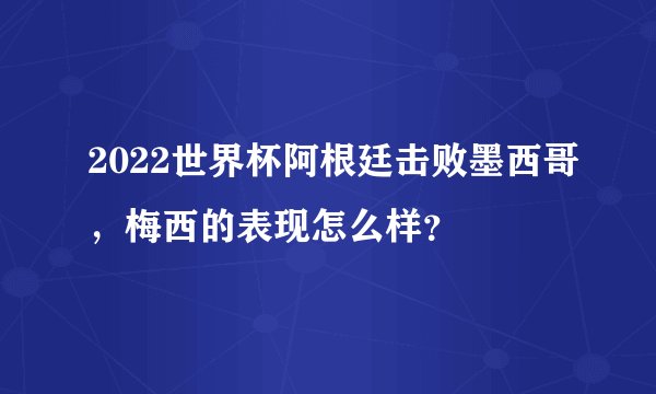 2022世界杯阿根廷击败墨西哥，梅西的表现怎么样？