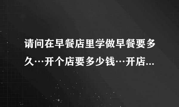请问在早餐店里学做早餐要多久…开个店要多少钱…开店好不好赚钱…请大神给点经验…