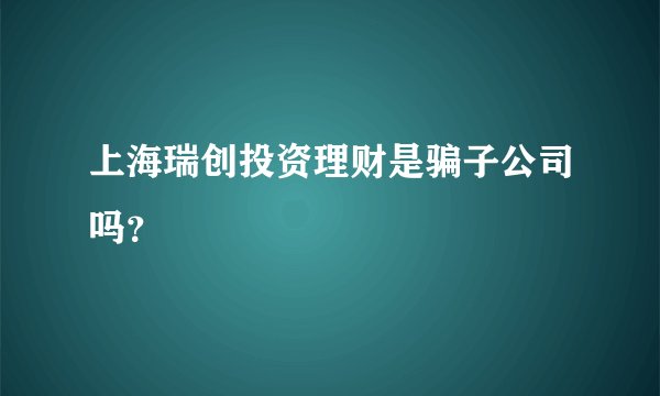 上海瑞创投资理财是骗子公司吗？