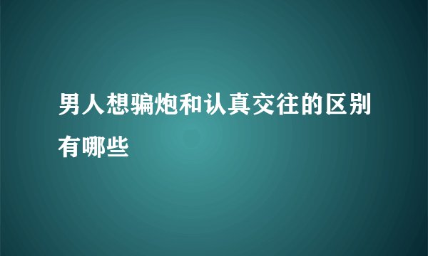 男人想骗炮和认真交往的区别有哪些