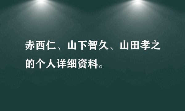 赤西仁、山下智久、山田孝之的个人详细资料。