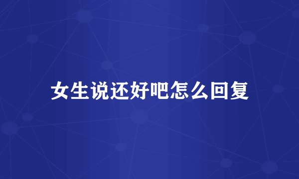 女生说还好吧怎么回复