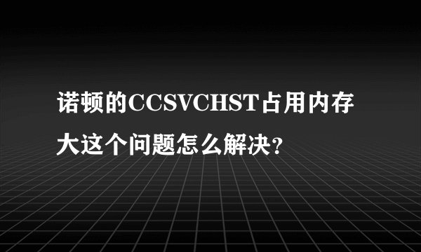 诺顿的CCSVCHST占用内存大这个问题怎么解决？