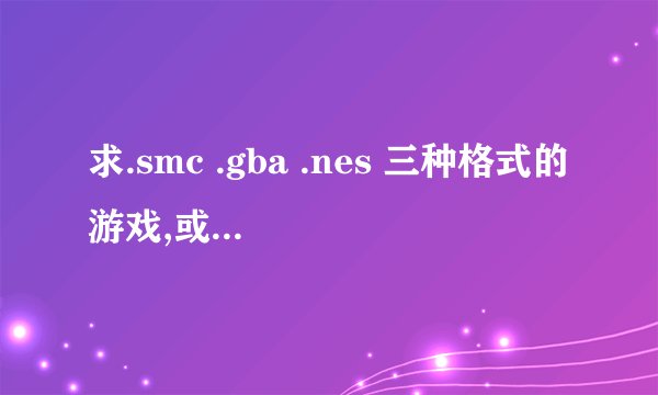 求.smc .gba .nes 三种格式的游戏,或者下载的网址,,