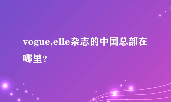 vogue,elle杂志的中国总部在哪里？