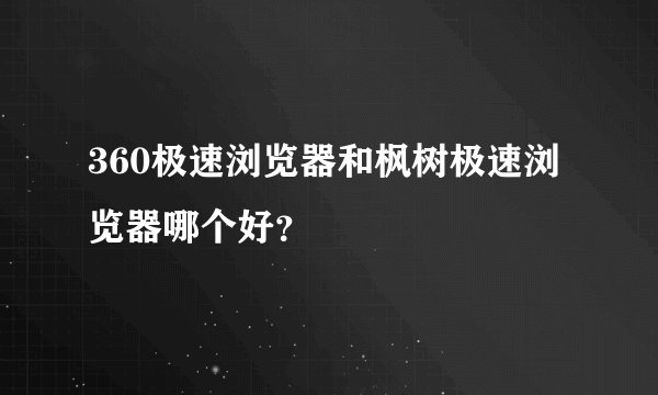 360极速浏览器和枫树极速浏览器哪个好？