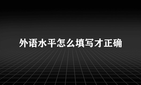 外语水平怎么填写才正确