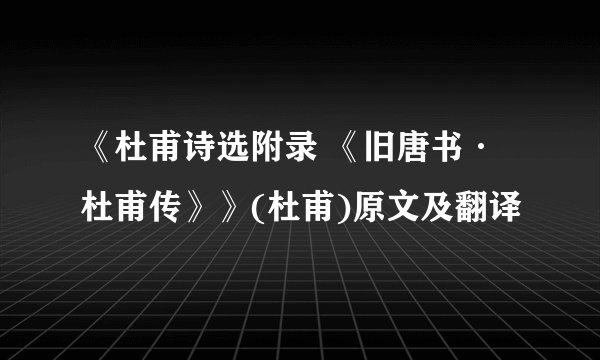 《杜甫诗选附录 《旧唐书·杜甫传》》(杜甫)原文及翻译