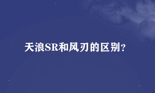 天浪SR和风刃的区别？