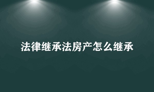 法律继承法房产怎么继承