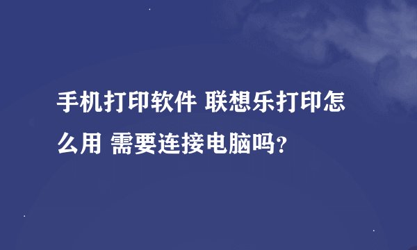 手机打印软件 联想乐打印怎么用 需要连接电脑吗？