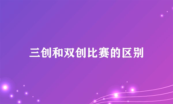 三创和双创比赛的区别