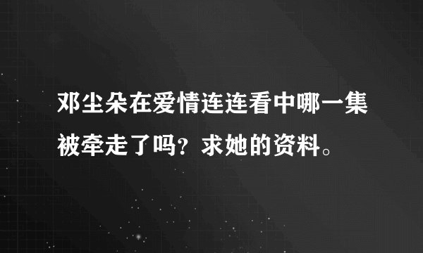 邓尘朵在爱情连连看中哪一集被牵走了吗？求她的资料。