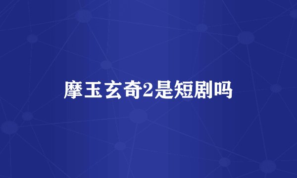 摩玉玄奇2是短剧吗