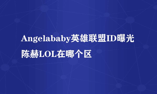 Angelababy英雄联盟ID曝光 陈赫LOL在哪个区