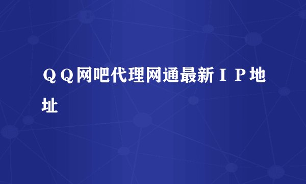 ＱＱ网吧代理网通最新ＩＰ地址