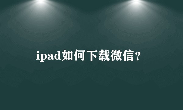 ipad如何下载微信？