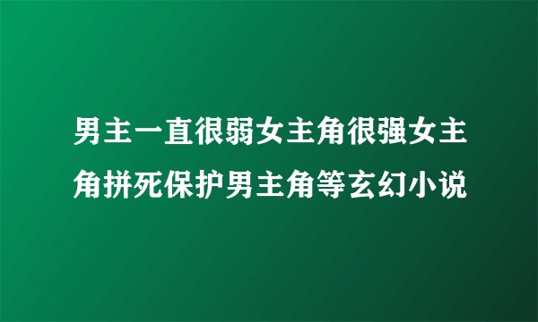 男主一直很弱女主角很强女主角拼死保护男主角等玄幻小说