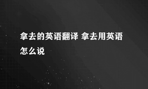 拿去的英语翻译 拿去用英语怎么说