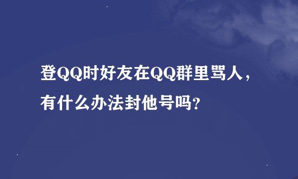 登QQ时好友在QQ群里骂人,有什么办法封他号吗?