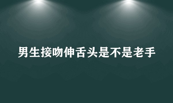 男生接吻伸舌头是不是老手