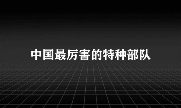中国最厉害的特种部队