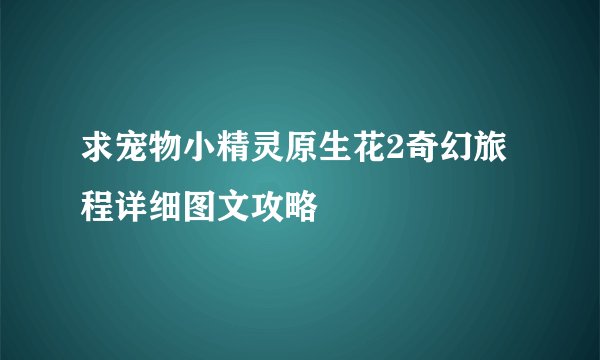 求宠物小精灵原生花2奇幻旅程详细图文攻略