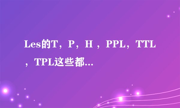 Les的T，P，H ，PPL，TTL，TPL这些都是什么意思啊
