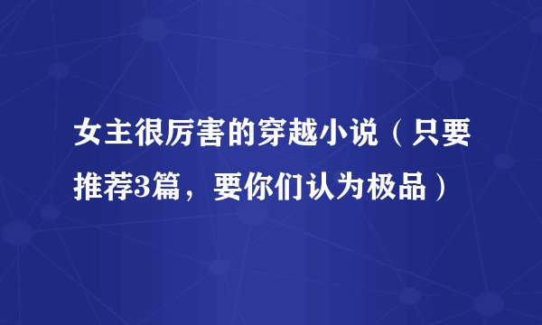 女主很厉害的穿越小说（只要推荐3篇，要你们认为极品）