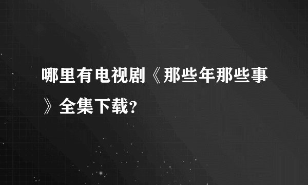 哪里有电视剧《那些年那些事》全集下载？