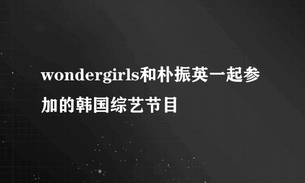 wondergirls和朴振英一起参加的韩国综艺节目