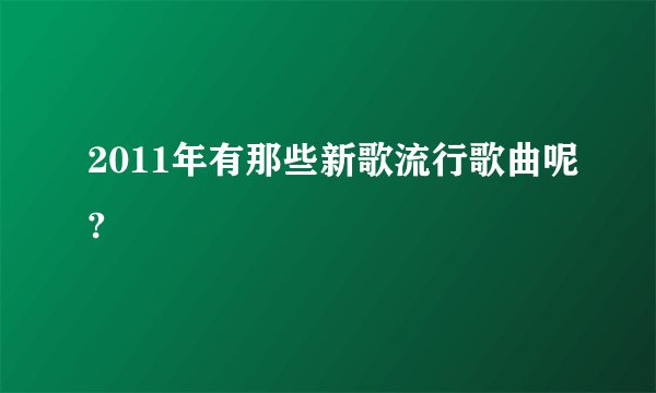 2011年有那些新歌流行歌曲呢?