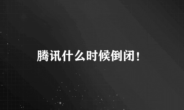 腾讯什么时候倒闭！